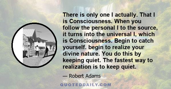 There is only one I actually. That I is Consciousness. When you follow the personal I to the source, it turns into the universal I, which is Consciousness. Begin to catch yourself. begin to realize your divine nature.