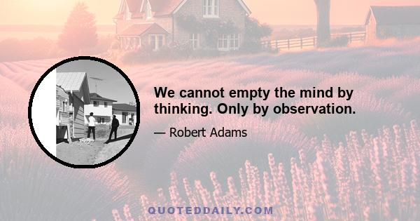 We cannot empty the mind by thinking. Only by observation.