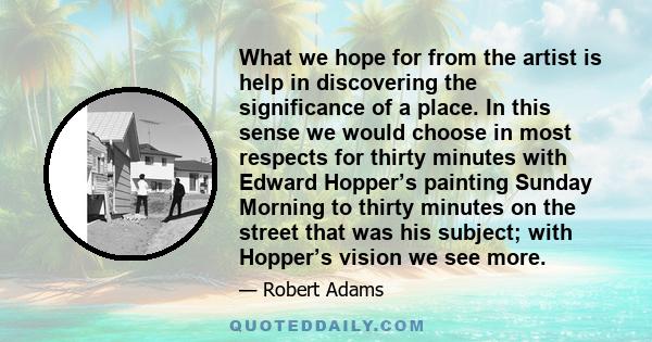 What we hope for from the artist is help in discovering the significance of a place. In this sense we would choose in most respects for thirty minutes with Edward Hopper’s painting Sunday Morning to thirty minutes on