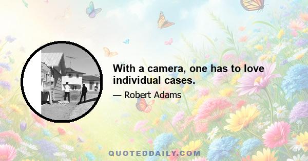 With a camera, one has to love individual cases.