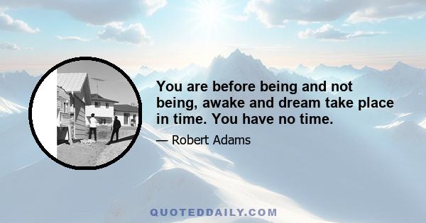 You are before being and not being, awake and dream take place in time. You have no time.