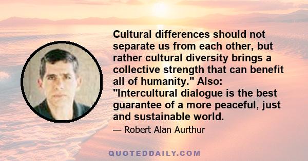 Cultural differences should not separate us from each other, but rather cultural diversity brings a collective strength that can benefit all of humanity. Also: Intercultural dialogue is the best guarantee of a more