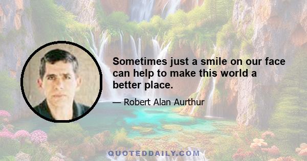 Sometimes just a smile on our face can help to make this world a better place.