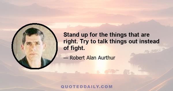 Stand up for the things that are right. Try to talk things out instead of fight.