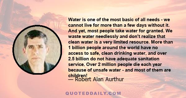 Water is one of the most basic of all needs - we cannot live for more than a few days without it. And yet, most people take water for granted. We waste water needlessly and don't realize that clean water is a very