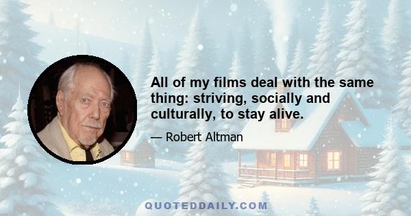 All of my films deal with the same thing: striving, socially and culturally, to stay alive.