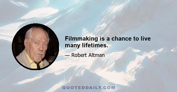 Filmmaking is a chance to live many lifetimes.