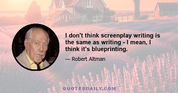 I don't think screenplay writing is the same as writing - I mean, I think it's blueprinting.