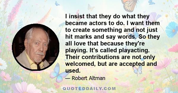 I insist that they do what they became actors to do. I want them to create something and not just hit marks and say words. So they all love that because they're playing. It's called playacting. Their contributions are
