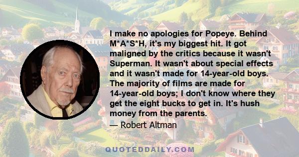 I make no apologies for Popeye. Behind M*A*S*H, it's my biggest hit. It got maligned by the critics because it wasn't Superman. It wasn't about special effects and it wasn't made for 14-year-old boys. The majority of