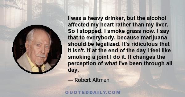 I was a heavy drinker, but the alcohol affected my heart rather than my liver. So I stopped. I smoke grass now. I say that to everybody, because marijuana should be legalized. It's ridiculous that it isn't. If at the