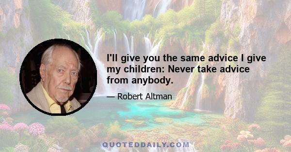 I'll give you the same advice I give my children: Never take advice from anybody.