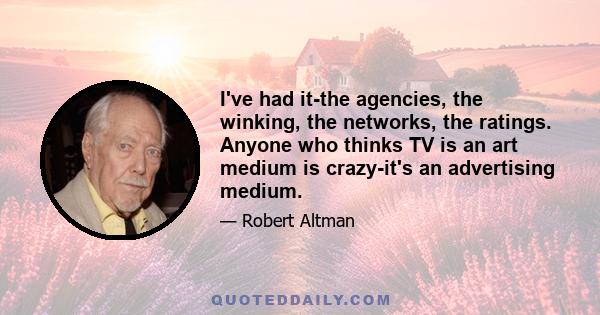 I've had it-the agencies, the winking, the networks, the ratings. Anyone who thinks TV is an art medium is crazy-it's an advertising medium.