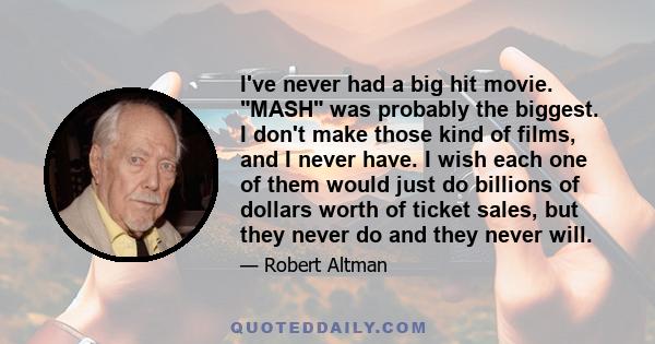 I've never had a big hit movie. MASH was probably the biggest. I don't make those kind of films, and I never have. I wish each one of them would just do billions of dollars worth of ticket sales, but they never do and