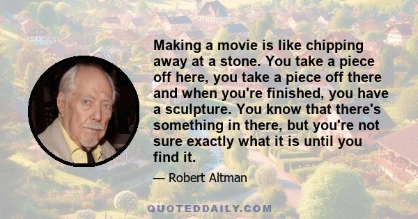 Making a movie is like chipping away at a stone. You take a piece off here, you take a piece off there and when you're finished, you have a sculpture. You know that there's something in there, but you're not sure