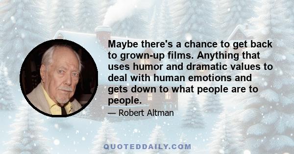 Maybe there's a chance to get back to grown-up films. Anything that uses humor and dramatic values to deal with human emotions and gets down to what people are to people.