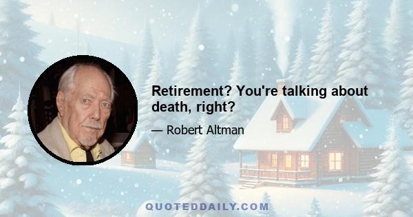 Retirement? You're talking about death, right?