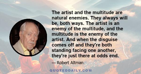 The artist and the multitude are natural enemies. They always will be, both ways. The artist is an enemy of the multitude, and the multitude is the enemy of the artist. And when the disguise comes off and they're both