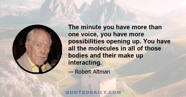 The minute you have more than one voice, you have more possibilities opening up. You have all the molecules in all of those bodies and their make up interacting.