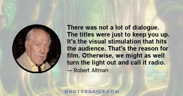 There was not a lot of dialogue. The titles were just to keep you up. It's the visual stimulation that hits the audience. That's the reason for film. Otherwise, we might as well turn the light out and call it radio.