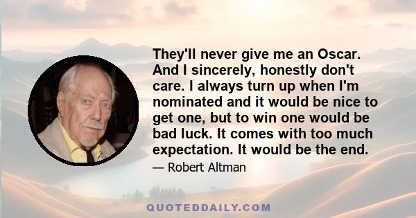 They'll never give me an Oscar. And I sincerely, honestly don't care. I always turn up when I'm nominated and it would be nice to get one, but to win one would be bad luck. It comes with too much expectation. It would