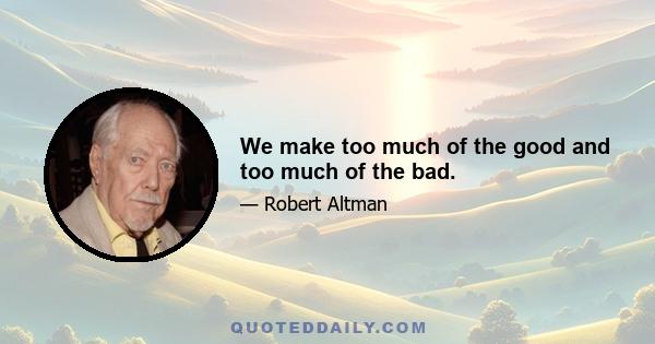 We make too much of the good and too much of the bad.