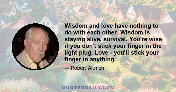 Wisdom and love have nothing to do with each other. Wisdom is staying alive, survival. You're wise if you don't stick your finger in the light plug. Love - you'll stick your finger in anything.