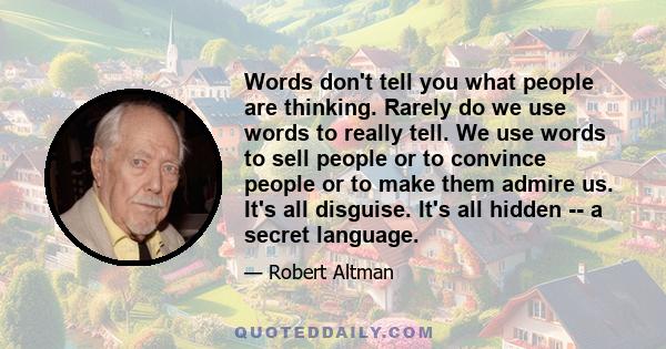 Words don't tell you what people are thinking. Rarely do we use words to really tell. We use words to sell people or to convince people or to make them admire us. It's all disguise. It's all hidden -- a secret language.