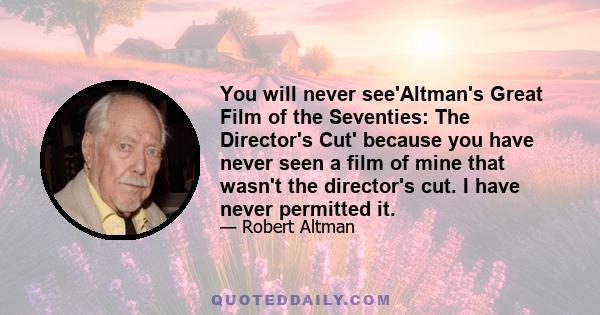 You will never see'Altman's Great Film of the Seventies: The Director's Cut' because you have never seen a film of mine that wasn't the director's cut. I have never permitted it.