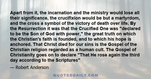 Apart from it, the incarnation and the ministry would lose all their significance, the crucifixion would be but a martyrdom, and the cross a symbol of the victory of death over life. By the Resurrection it was that the