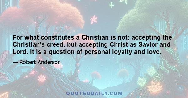 For what constitutes a Christian is not; accepting the Christian's creed, but accepting Christ as Savior and Lord. It is a question of personal loyalty and love.