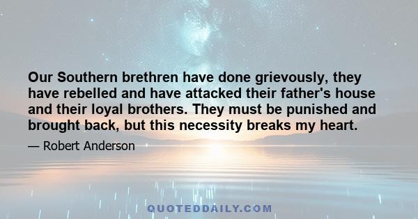 Our Southern brethren have done grievously, they have rebelled and have attacked their father's house and their loyal brothers. They must be punished and brought back, but this necessity breaks my heart.