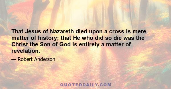 That Jesus of Nazareth died upon a cross is mere matter of history; that He who did so die was the Christ the Son of God is entirely a matter of revelation.