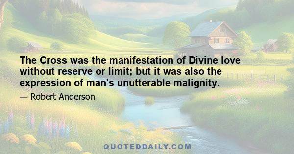 The Cross was the manifestation of Divine love without reserve or limit; but it was also the expression of man's unutterable malignity.