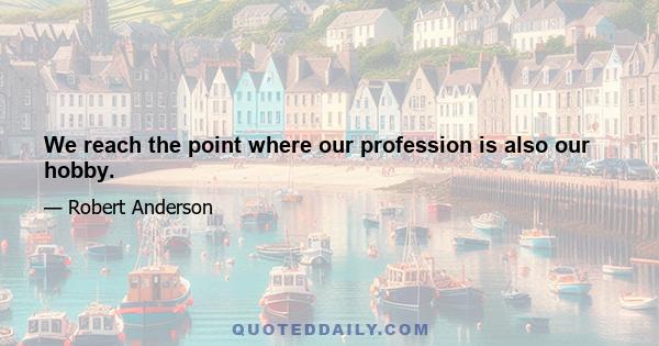 We reach the point where our profession is also our hobby.