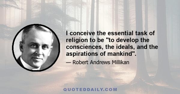 I conceive the essential task of religion to be to develop the consciences, the ideals, and the aspirations of mankind.