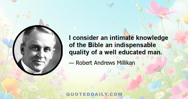 I consider an intimate knowledge of the Bible an indispensable quality of a well educated man.