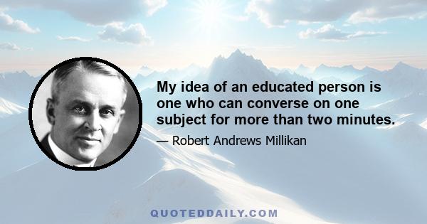 My idea of an educated person is one who can converse on one subject for more than two minutes.