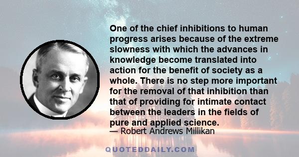 One of the chief inhibitions to human progress arises because of the extreme slowness with which the advances in knowledge become translated into action for the benefit of society as a whole. There is no step more