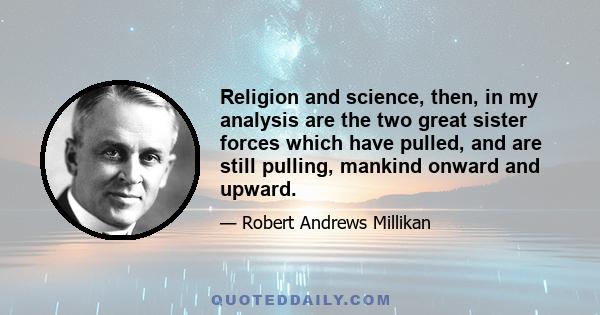 Religion and science, then, in my analysis are the two great sister forces which have pulled, and are still pulling, mankind onward and upward.