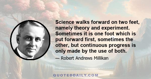 Science walks forward on two feet, namely theory and experiment. Sometimes it is one foot which is put forward first, sometimes the other, but continuous progress is only made by the use of both.