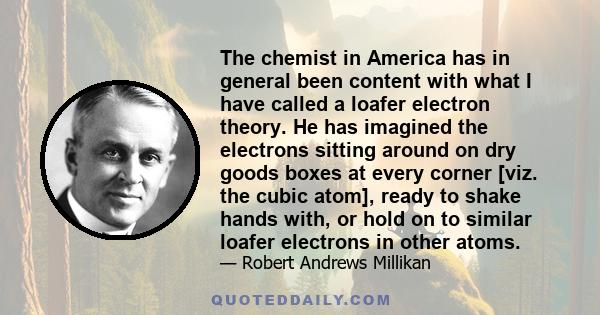 The chemist in America has in general been content with what I have called a loafer electron theory. He has imagined the electrons sitting around on dry goods boxes at every corner [viz. the cubic atom], ready to shake