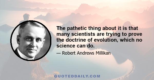 The pathetic thing about it is that many scientists are trying to prove the doctrine of evolution, which no science can do.