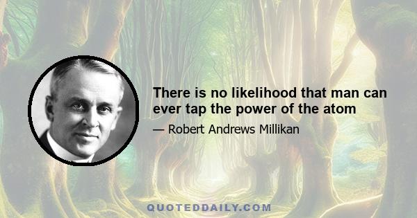 There is no likelihood that man can ever tap the power of the atom