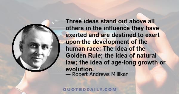 Three ideas stand out above all others in the influence they have exerted and are destined to exert upon the development of the human race: The idea of the Golden Rule; the idea of natural law; the idea of age-long