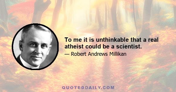 To me it is unthinkable that a real atheist could be a scientist.