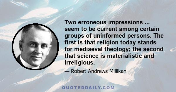 Two erroneous impressions ... seem to be current among certain groups of uninformed persons. The first is that religion today stands for mediaeval theology; the second that science is materialistic and irreligious.