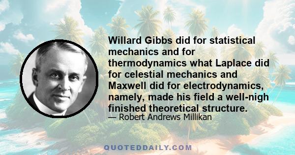 Willard Gibbs did for statistical mechanics and for thermodynamics what Laplace did for celestial mechanics and Maxwell did for electrodynamics, namely, made his field a well-nigh finished theoretical structure.