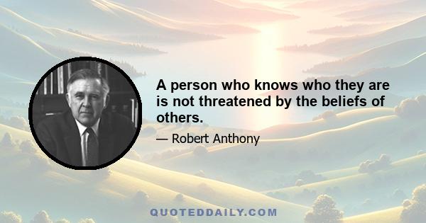 A person who knows who they are is not threatened by the beliefs of others.