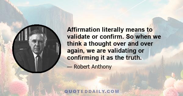 Affirmation literally means to validate or confirm. So when we think a thought over and over again, we are validating or confirming it as the truth.